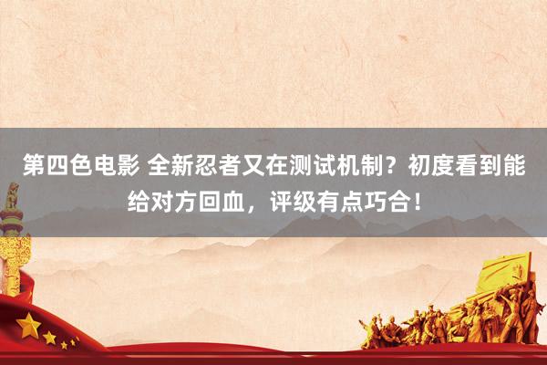 第四色电影 全新忍者又在测试机制？初度看到能给对方回血，评级有点巧合！