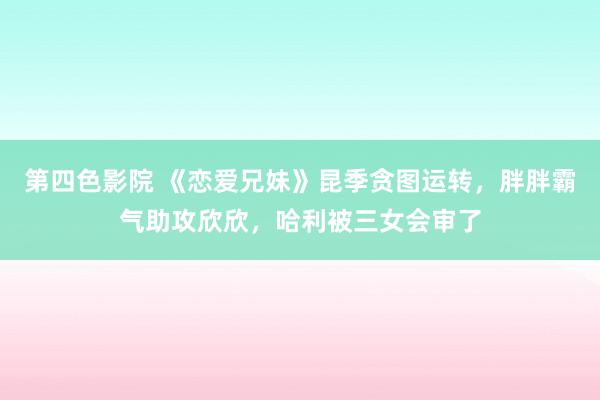 第四色影院 《恋爱兄妹》昆季贪图运转，胖胖霸气助攻欣欣，哈利被三女会审了