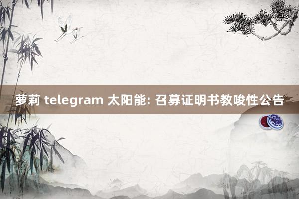 萝莉 telegram 太阳能: 召募证明书教唆性公告