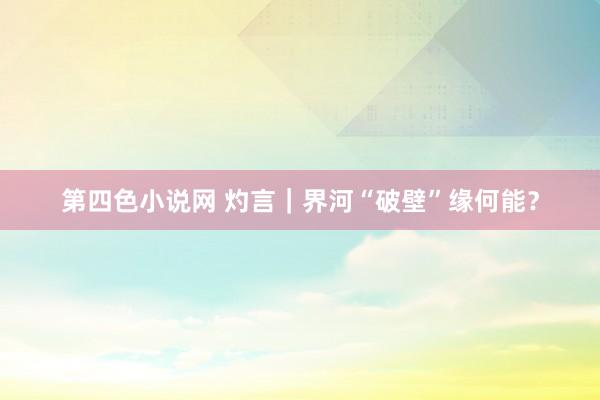 第四色小说网 灼言｜界河“破壁”缘何能？