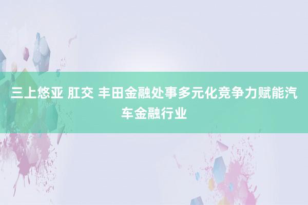 三上悠亚 肛交 丰田金融处事多元化竞争力赋能汽车金融行业