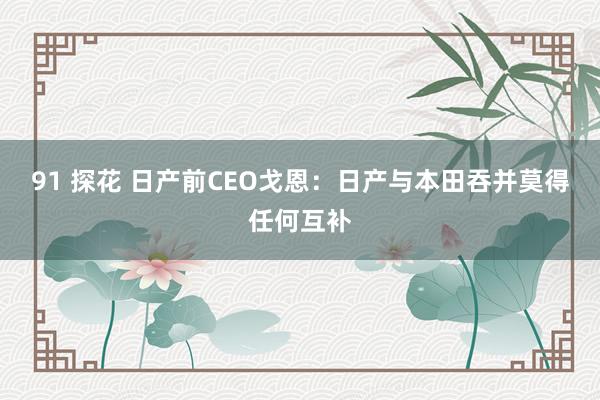 91 探花 日产前CEO戈恩：日产与本田吞并莫得任何互补