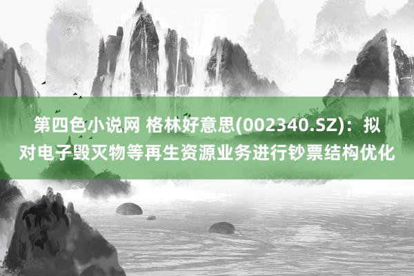 第四色小说网 格林好意思(002340.SZ)：拟对电子毁灭物等再生资源业务进行钞票结构优化