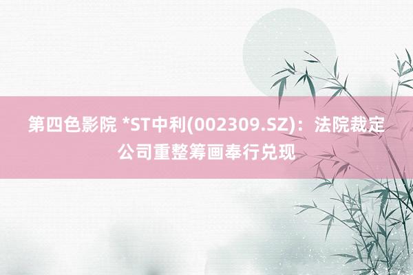 第四色影院 *ST中利(002309.SZ)：法院裁定公司重整筹画奉行兑现