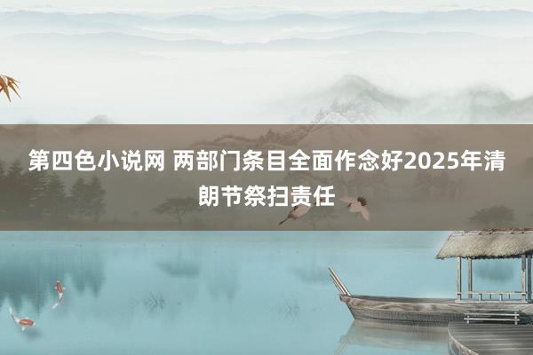 第四色小说网 两部门条目全面作念好2025年清朗节祭扫责任