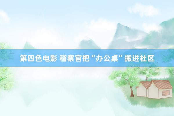 第四色电影 稽察官把“办公桌”搬进社区