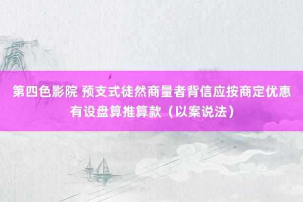 第四色影院 预支式徒然商量者背信应按商定优惠有设盘算推算款（以案说法）