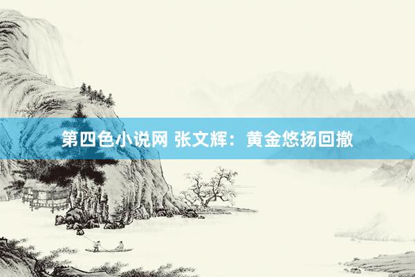 第四色小说网 张文辉：黄金悠扬回撤