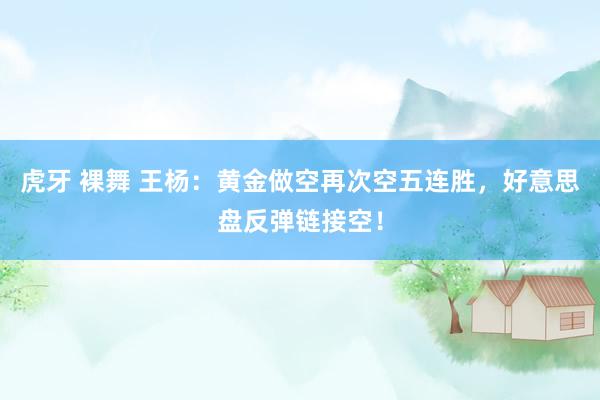 虎牙 裸舞 王杨：黄金做空再次空五连胜，好意思盘反弹链接空！