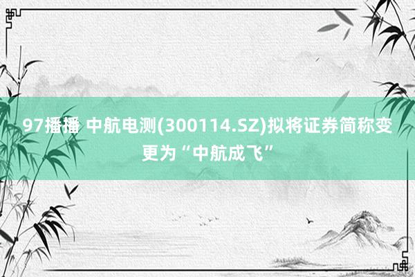 97播播 中航电测(300114.SZ)拟将证券简称变更为“中航成飞”