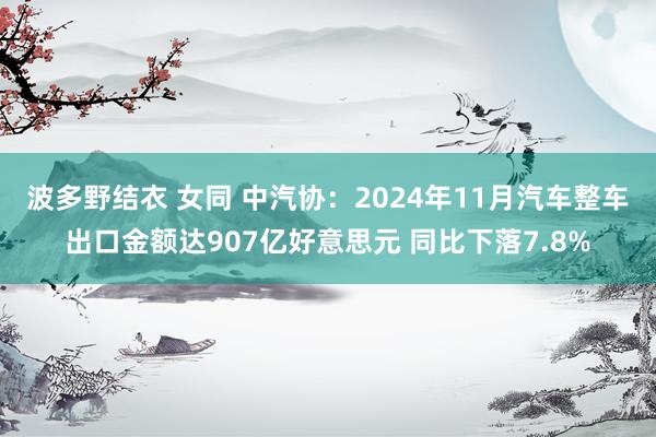 波多野结衣 女同 中汽协：2024年11月汽车整车出口金额达907亿好意思元 同比下落7.8%