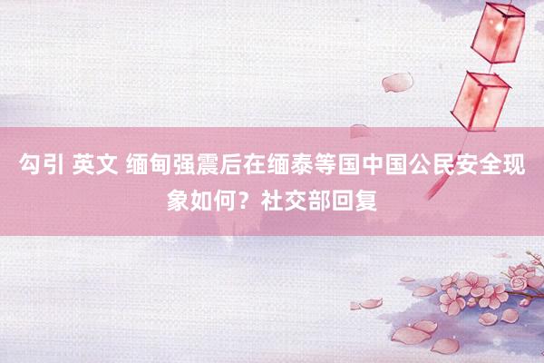 勾引 英文 缅甸强震后在缅泰等国中国公民安全现象如何？社交部回复