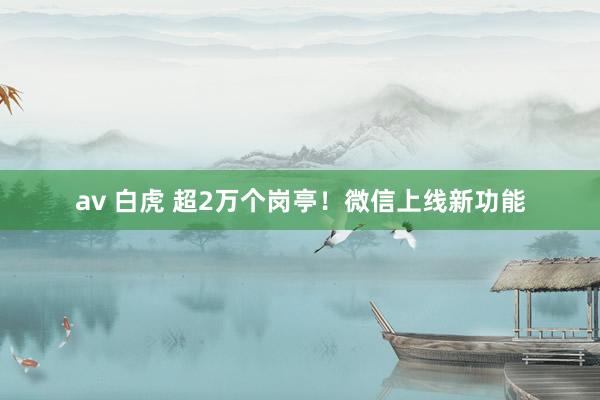 av 白虎 超2万个岗亭！微信上线新功能
