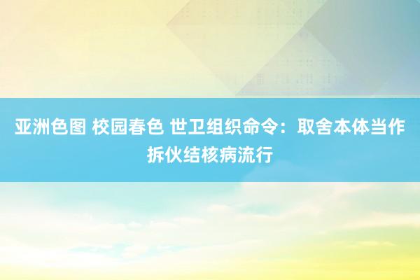 亚洲色图 校园春色 世卫组织命令：取舍本体当作拆伙结核病流行