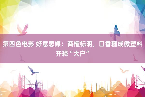 第四色电影 好意思媒：商榷标明，口香糖成微塑料开释“大户”