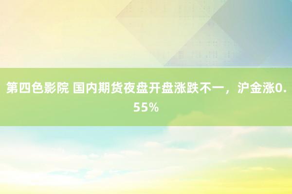 第四色影院 国内期货夜盘开盘涨跌不一，沪金涨0.55%