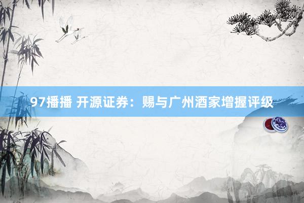 97播播 开源证券：赐与广州酒家增握评级