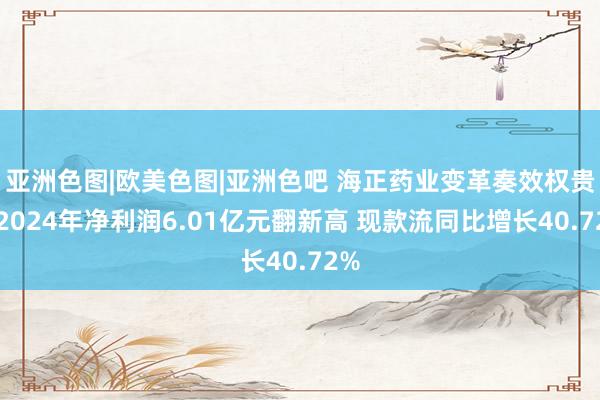 亚洲色图|欧美色图|亚洲色吧 海正药业变革奏效权贵：2024年净利润6.01亿元翻新高 现款流同比增长40.72%