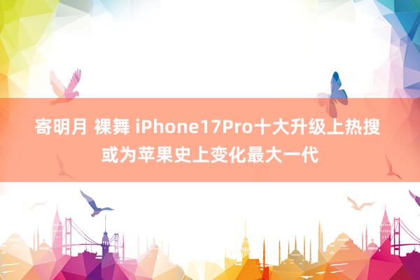 寄明月 裸舞 iPhone17Pro十大升级上热搜 或为苹果史上变化最大一代