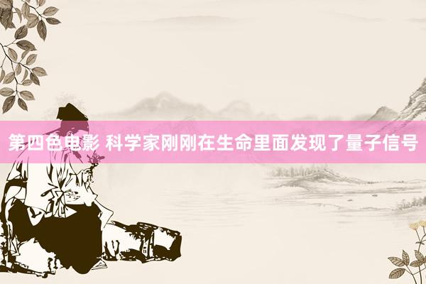 第四色电影 科学家刚刚在生命里面发现了量子信号