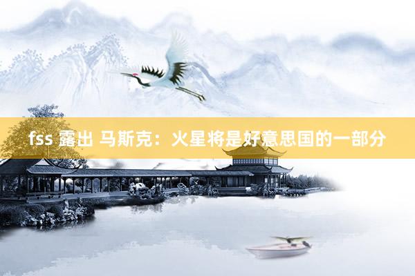 fss 露出 马斯克：火星将是好意思国的一部分