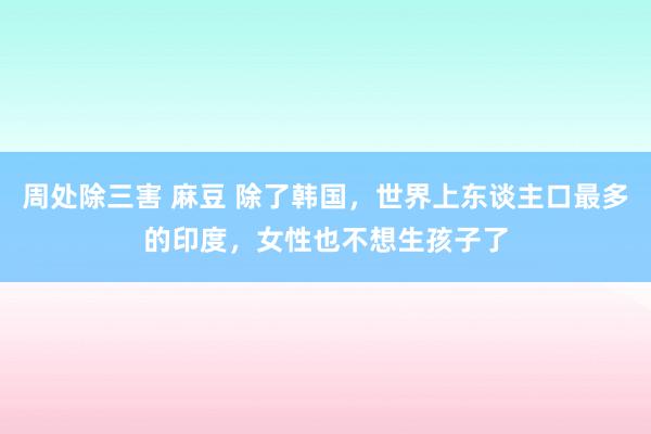周处除三害 麻豆 除了韩国，世界上东谈主口最多的印度，女性也不想生孩子了