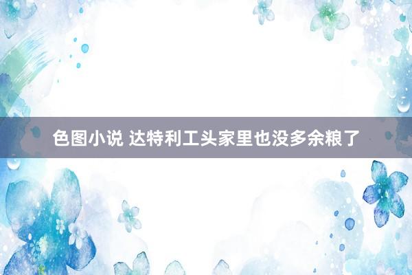 色图小说 达特利工头家里也没多余粮了