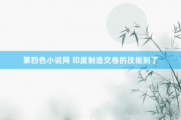 第四色小说网 印度制造交卷的技能到了