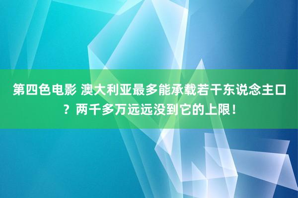 第四色电影 澳大利亚最多能承载若干东说念主口？两千多万远远没到它的上限！