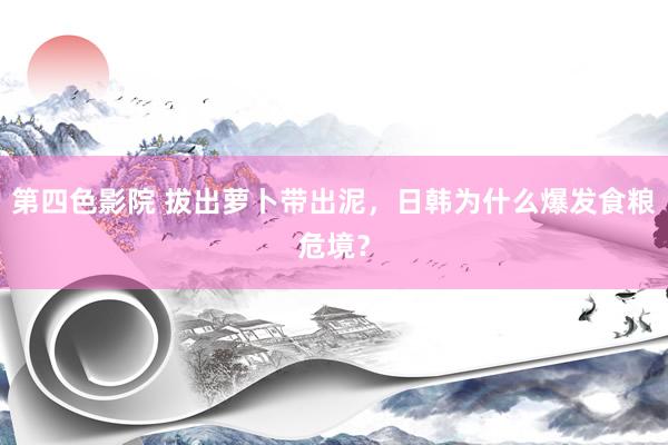 第四色影院 拔出萝卜带出泥，日韩为什么爆发食粮危境？