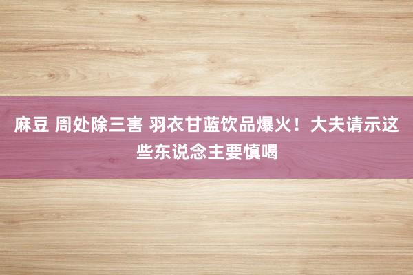 麻豆 周处除三害 羽衣甘蓝饮品爆火！大夫请示这些东说念主要慎喝