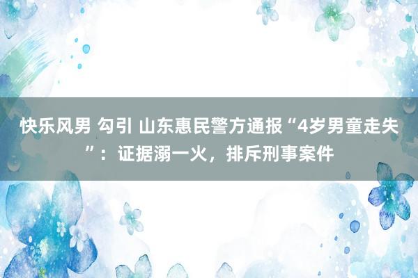 快乐风男 勾引 山东惠民警方通报“4岁男童走失”：证据溺一火，排斥刑事案件