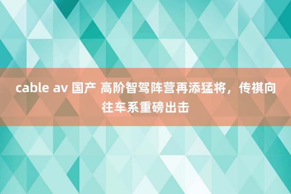 cable av 国产 高阶智驾阵营再添猛将，传祺向往车系重磅出击