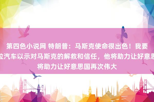 第四色小说网 特朗普：马斯克使命很出色！我要买一辆特斯拉汽车以示对马斯克的解救和信任，他将助力让好意思国再次伟大