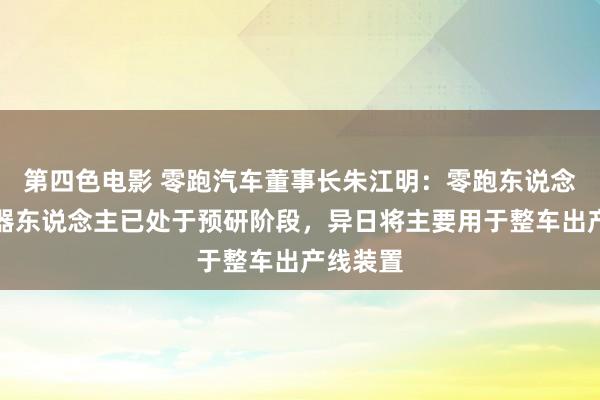 第四色电影 零跑汽车董事长朱江明：零跑东说念主形机器东说念主已处于预研阶段，异日将主要用于整车出产线装置