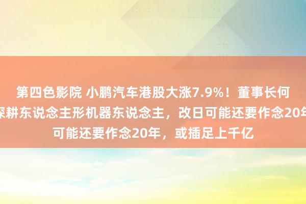 第四色影院 小鹏汽车港股大涨7.9%！董事长何小鹏：改日继续深耕东说念主形机器东说念主，改日可能还要作念20年，或插足上千亿