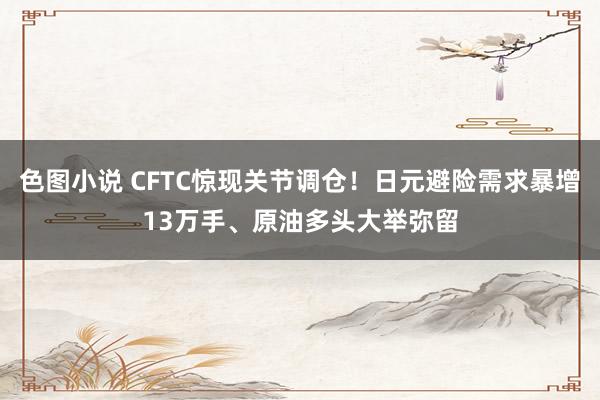 色图小说 CFTC惊现关节调仓！日元避险需求暴增13万手、原油多头大举弥留