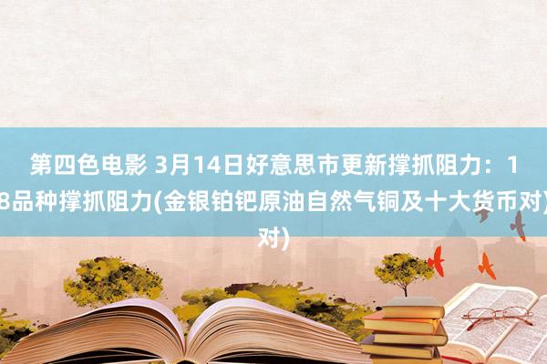 第四色电影 3月14日好意思市更新撑抓阻力：18品种撑抓阻力(金银铂钯原油自然气铜及十大货币对)