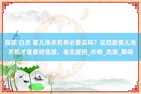 探花 白虎 婴儿洗衣机有必要买吗？这四款婴儿洗衣机才是最好选拔，毫无疑问_衣物_洗涤_期间