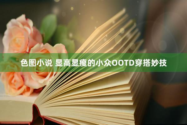 色图小说 显高显瘦的小众OOTD穿搭妙技