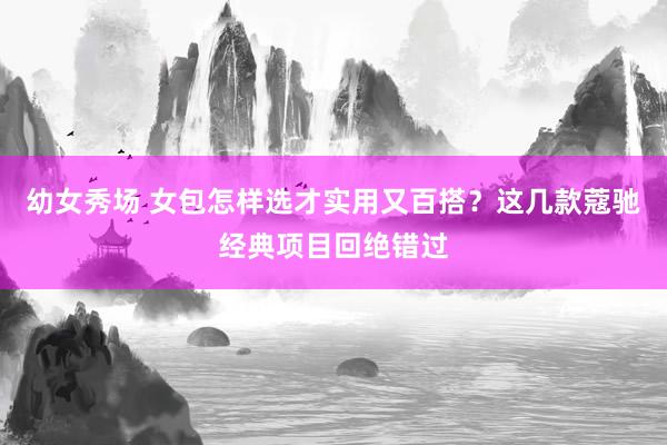 幼女秀场 女包怎样选才实用又百搭？这几款蔻驰经典项目回绝错过