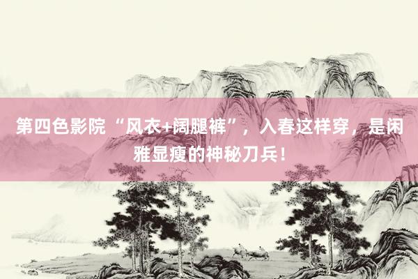 第四色影院 “风衣+阔腿裤”，入春这样穿，是闲雅显瘦的神秘刀兵！
