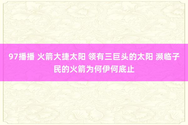 97播播 火箭大捷太阳 领有三巨头的太阳 濒临子民的火箭为何伊何底止