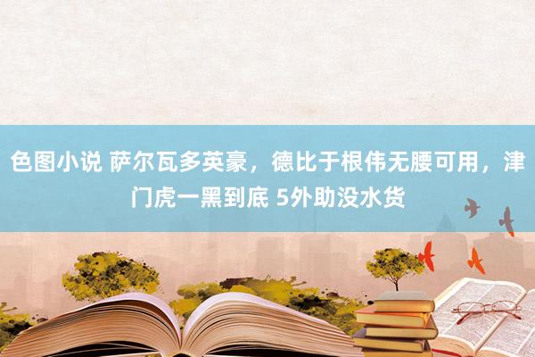 色图小说 萨尔瓦多英豪，德比于根伟无腰可用，津门虎一黑到底 5外助没水货