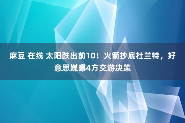 麻豆 在线 太阳跌出前10！火箭抄底杜兰特，好意思媒曝4方交游决策