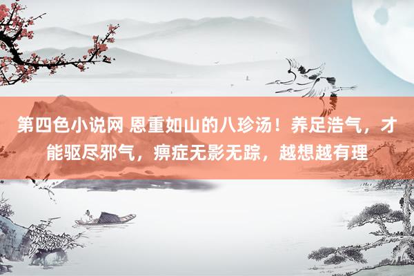 第四色小说网 恩重如山的八珍汤！养足浩气，才能驱尽邪气，痹症无影无踪，越想越有理