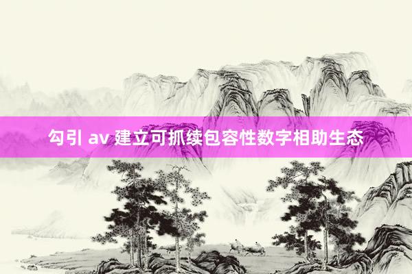 勾引 av 建立可抓续包容性数字相助生态