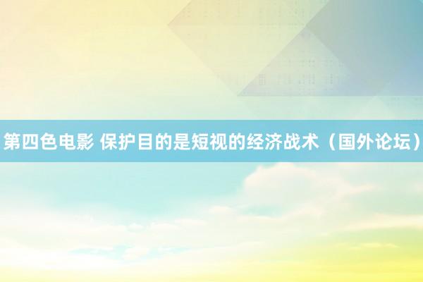 第四色电影 保护目的是短视的经济战术（国外论坛）