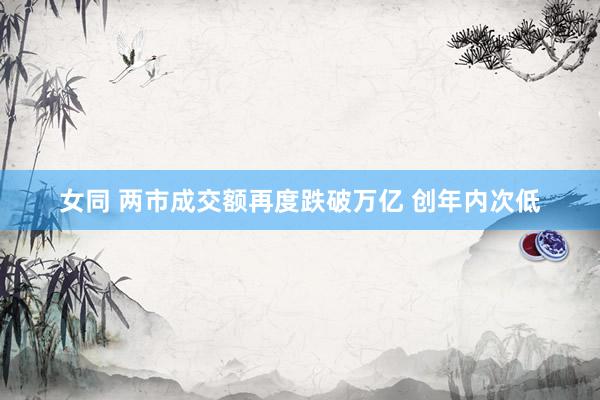 女同 两市成交额再度跌破万亿 创年内次低