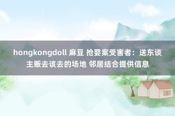 hongkongdoll 麻豆 抢婴案受害者：送东谈主贩去该去的场地 邻居结合提供信息
